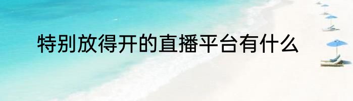 特别放得开的直播平台有什么