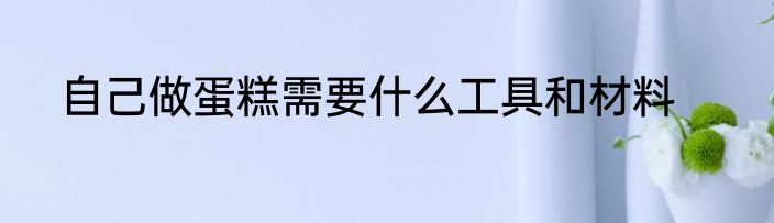 自己做蛋糕需要什么工具和材料