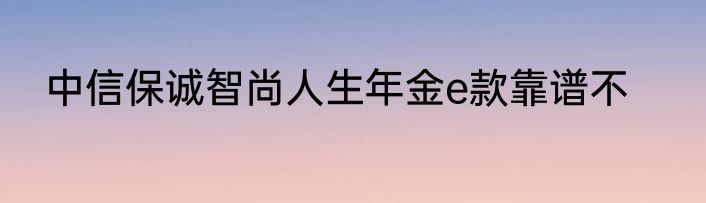 中信保诚智尚人生年金e款靠谱不