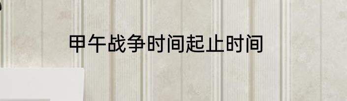 甲午战争时间起止时间