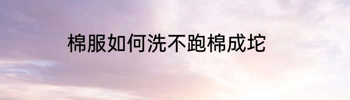 棉服如何洗不跑棉成坨