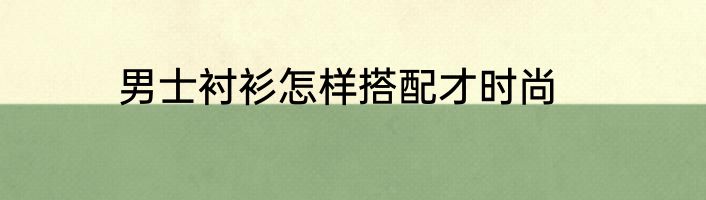 男士衬衫怎样搭配才时尚