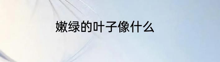 嫩绿的叶子像什么