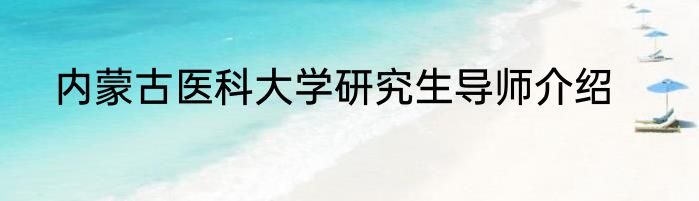 内蒙古医科大学研究生导师介绍