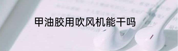 甲油胶用吹风机能干吗