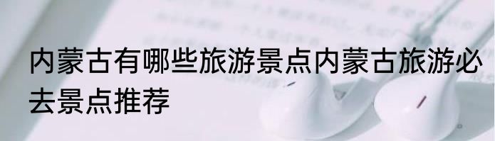 内蒙古有哪些旅游景点内蒙古旅游必去景点推荐