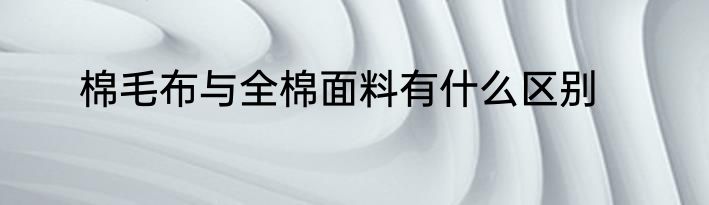 棉毛布与全棉面料有什么区别