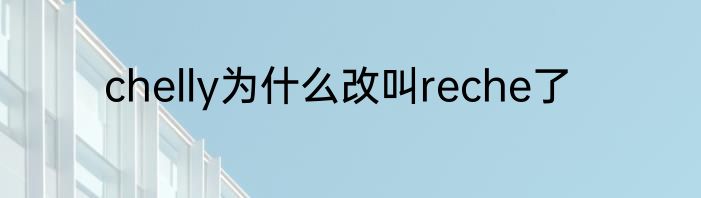 chelly为什么改叫reche了