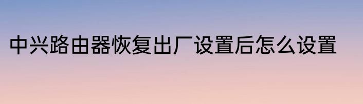 中兴路由器恢复出厂设置后怎么设置