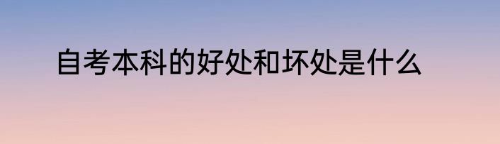 自考本科的好处和坏处是什么
