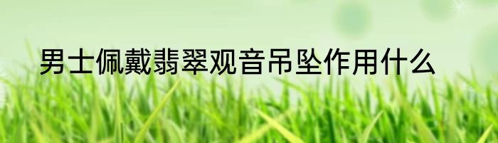 男士佩戴翡翠观音吊坠作用什么