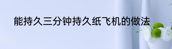 能持久三分钟持久纸飞机的做法