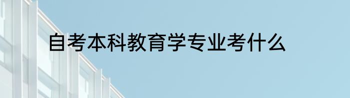 自考本科教育学专业考什么