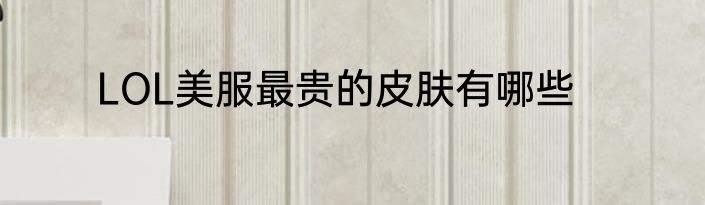 LOL美服最贵的皮肤有哪些