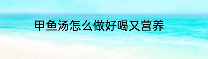 甲鱼汤怎么做好喝又营养