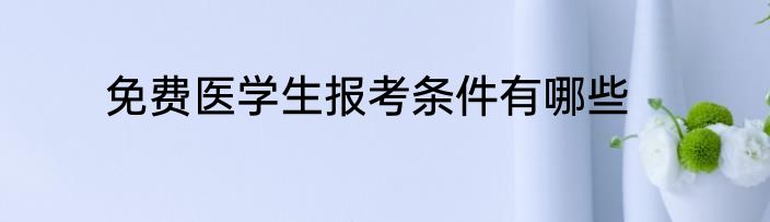 免费医学生报考条件有哪些