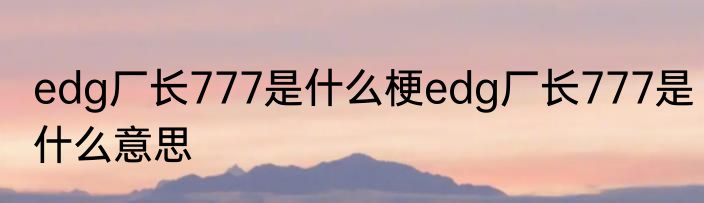 edg厂长777是什么梗edg厂长777是什么意思