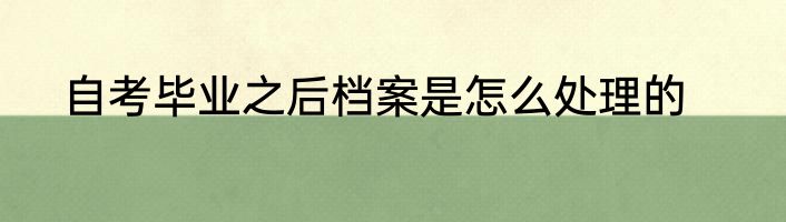 自考毕业之后档案是怎么处理的
