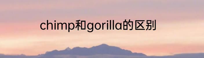 chimp和gorilla的区别