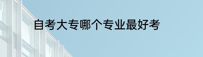 自考大专哪个专业最好考