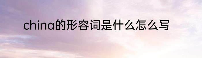 china的形容词是什么怎么写
