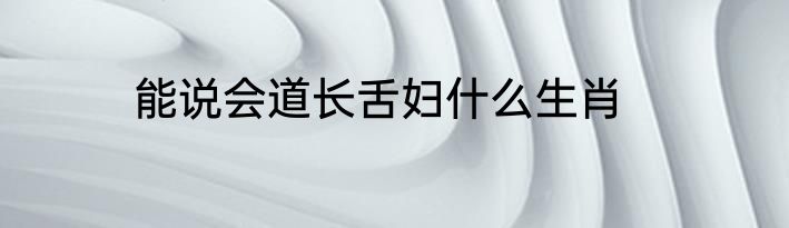 能说会道长舌妇什么生肖