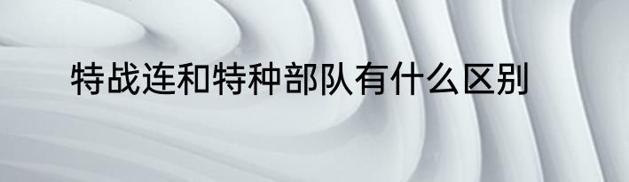 特战连和特种部队有什么区别