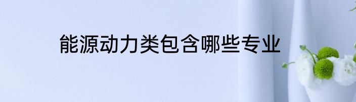 能源动力类包含哪些专业