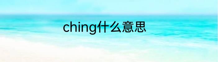 ching什么意思