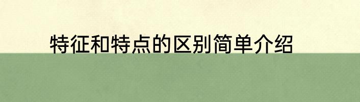 特征和特点的区别简单介绍