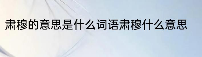 肃穆的意思是什么词语肃穆什么意思