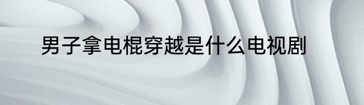 男子拿电棍穿越是什么电视剧