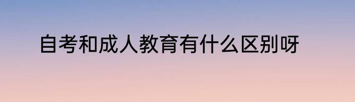 自考和成人教育有什么区别呀