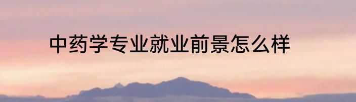 中药学专业就业前景怎么样