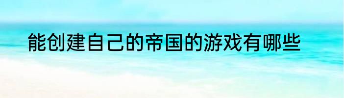 能创建自己的帝国的游戏有哪些