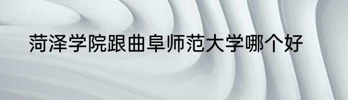 菏泽学院跟曲阜师范大学哪个好