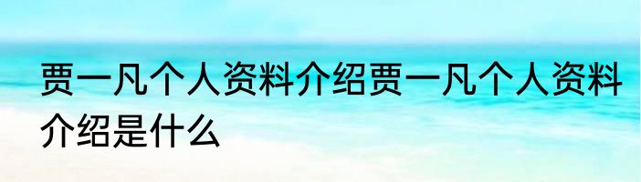 贾一凡个人资料介绍贾一凡个人资料介绍是什么