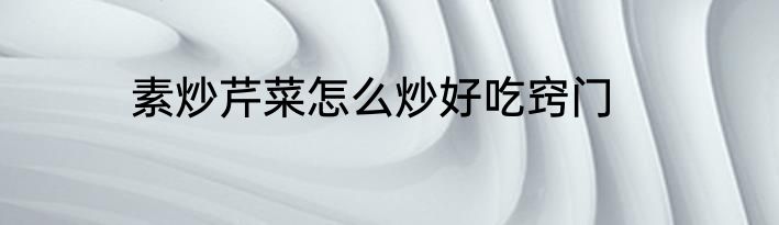 素炒芹菜怎么炒好吃窍门