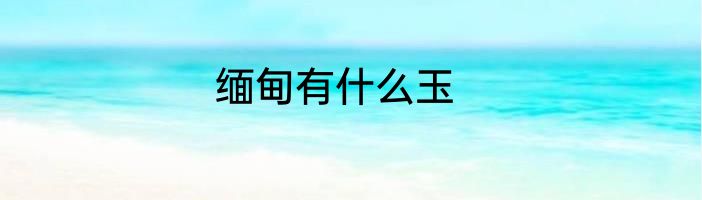 缅甸有什么玉