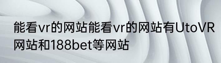 能看vr的网站能看vr的网站有UtoVR网站和188bet等网站