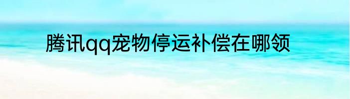 腾讯qq宠物停运补偿在哪领
