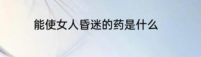 能使女人昏迷的药是什么