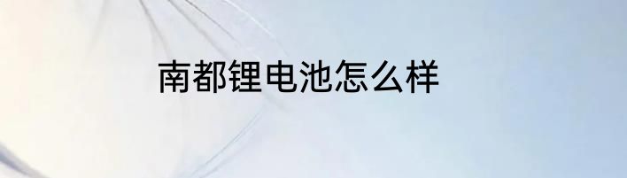 南都锂电池怎么样