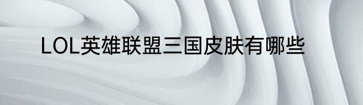 LOL英雄联盟三国皮肤有哪些