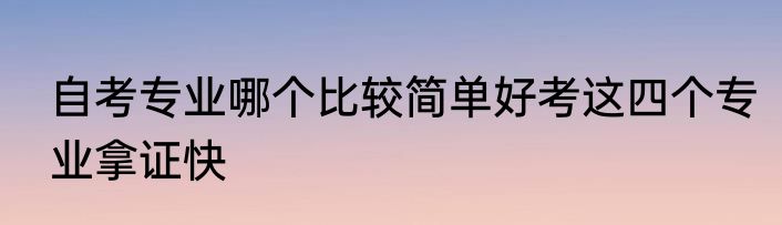 自考专业哪个比较简单好考这四个专业拿证快