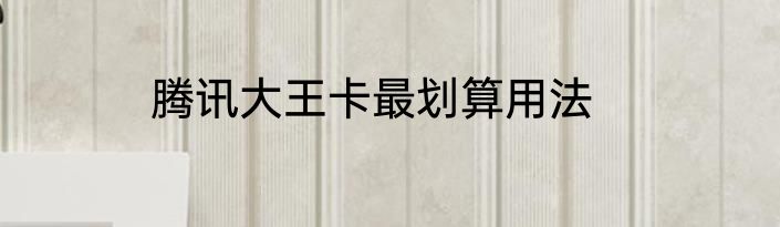 腾讯大王卡最划算用法