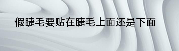 假睫毛要贴在睫毛上面还是下面