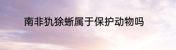 南非犰狳蜥属于保护动物吗