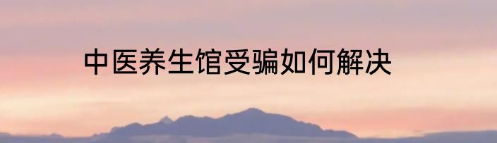 中医养生馆受骗如何解决