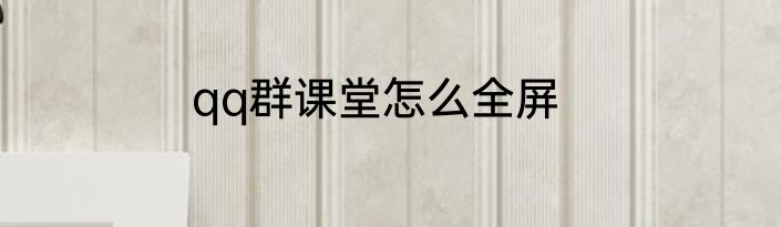 qq群课堂怎么全屏